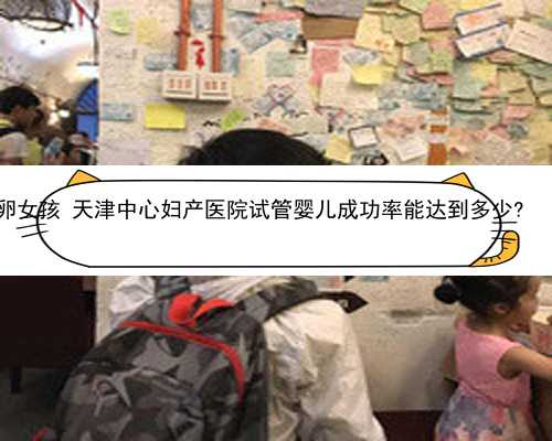 天津正规公司供卵女孩 天津中心妇产医院试管婴儿成功率能达到多少? ‘胎囊计