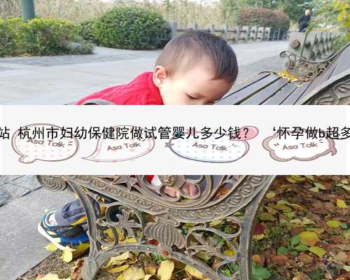 杭州助孕产子公司官网网站 杭州市妇幼保健院做试管婴儿多少钱？ ‘怀孕做